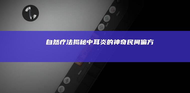 自然疗法揭秘：中耳炎的神奇民间偏方