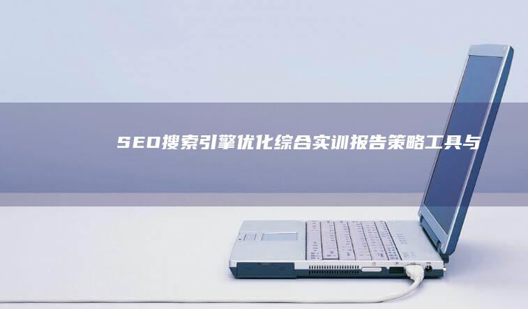 SEO搜索引擎优化综合实训报告：策略、工具与实践效果分析